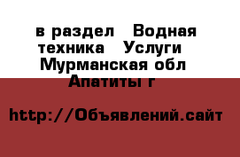  в раздел : Водная техника » Услуги . Мурманская обл.,Апатиты г.